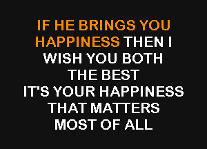 IF HE BRINGS YOU
HAPPINESS THEN I
WISH YOU BOTH
THE BEST
IT'S YOUR HAPPINESS
THAT MATTERS
MOST OF ALL