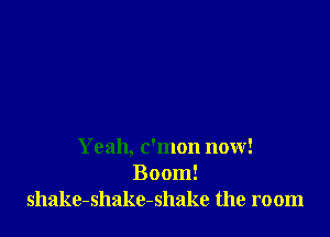 Yeah, c'mon now!
Boom!
shake-shakc-shake the room