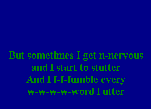 But sometimes I get n-nervous
and I start to stutter

And I f-f-fumble every
W-W-W-W-Word I utter