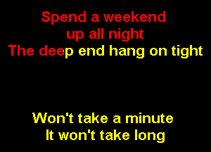 Spend a weekend
up all night
The deep end hang on tight

Won't take a minute
It won't take long