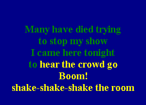Many have died trying
to stop my showr
I came here tonight
to hear the crowd g0
Boom!
shake-shake-shake the room