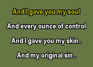 And I gave you my soul

And every ounce of control

And I gave you my skin..

And my original sin..