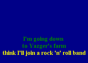 I'm going down
to Yazger's farm
think I'll join a rock 'n' roll band
