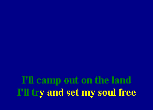 I'll camp out on the land
I'll try and set my soul free