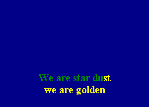 We are star dust
we are golden
