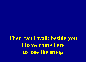 Then can I walk beside you
I have come here
to lose the smog