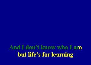And I don't know who I am
but life's for learning