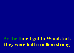 By the time I got to Woodstock
they were half a million strong