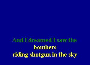 And I dreamed I saw the
bombers
riding shotgun in the sky