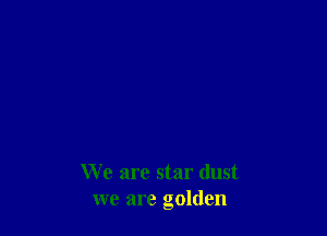We are star dust
we are golden