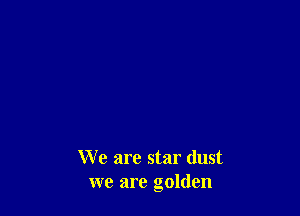 We are star dust
we are golden