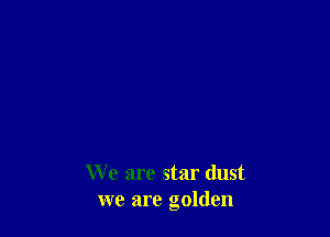 We are star dust
we are golden