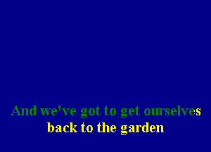 And we've got to get ourselves
back to the garden