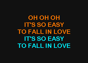 OH OH OH
IT'S SO EASY

TO FALL IN LOVE
IT'S SO EASY
TO FALL IN LOVE