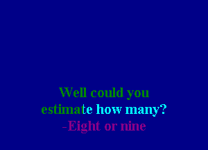 Well could you
estimate how many?
-Eight or nine