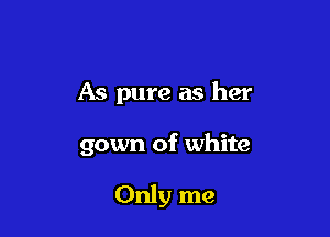 As pure as her

gown of white

Only me
