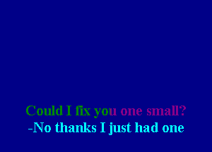 Could I fix you one small?
-No thanks I just had one