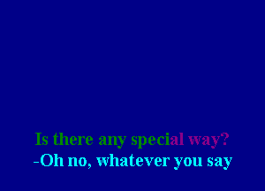 Is there any special way?
-011 no, whatever you say