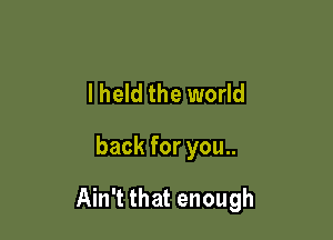lheld the world

back for you..

Ain't that enough