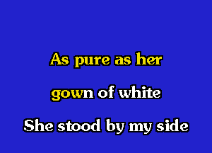 As pure as her

gown of white

She stood by my side