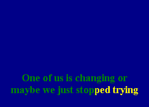 One of us is changing or
maybe we just stopped trying