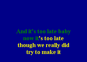 And it's too late baby
now it's too late
though we really did
try to make it