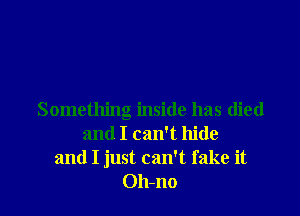 Something inside has died
and I can't hide
and I just can't fake it
Oh-no