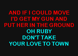 OH RUBY
DON'T TAKE
YOUR LOVE TO TOWN