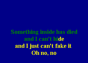 Something inside has died
and I can't hide
and I just can't fake it
Oh no, no