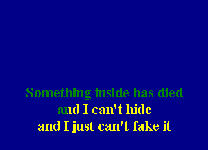 Something inside has died
and I can't hide
and I just can't fake it