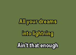 All your dreams

into lightning

Ain't that enough