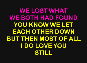 YOU KNOW WE LET
EACH OTHER DOWN
BUT TH EN MOST OF ALL
I DO LOVE YOU
STILL