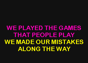 WE MADE OUR MISTAKES
ALONG THEWAY