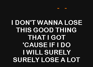 IDON'T WANNA LOSE
THIS GOOD THING
THAT I GOT
'CAUSE IF I DO

IWILLSURELY
SURELY LOSEALOT l