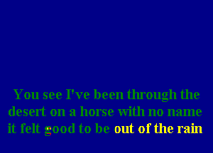 You see I've been through the
desert on a horse With no name
it felt good to be out of the rain