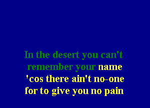 In the desert you can't
rememb er your name
'cos there ain't no-one

for to give you no pain I