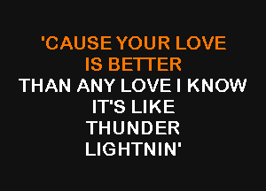 'CAUSEYOUR LOVE
IS BETTER
THAN ANY LOVEI KNOW

IT'S LIKE
THUNDER
LIGHTNIN'