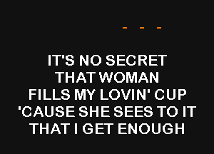 IT'S N0 SECRET
THAT WOMAN
FILLS MY LOVIN' CUP
'CAUSE SHE SEES TO IT
THAT I GET ENOUGH