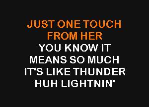 JUST ONETOUCH
FROM HER
YOU KNOW IT
MEANS SO MUCH
IT'S LIKETHUNDER

HUH LIGHTNIN' l