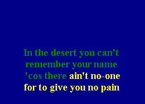 In the desert you can't
remember your name
'cos there ain't no-one

for to give you no pain I