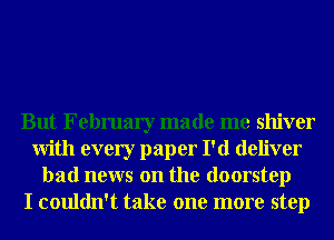 But February made me shiver
With every paper I'd deliver
bad news on the doorstep
I couldn't take one more step