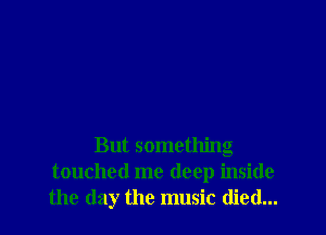But something
touched me deep inside
the (lay the music died...