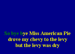 So bye bye Miss American Pie
drove my Chevy to the levy
but the levy was dry