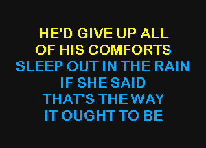 HE'D GIVE UP ALL
OF HIS COMFORTS
SLEEP OUT IN THE RAIN
IF SHESAID
THAT'S THEWAY
IT OUGHT TO BE