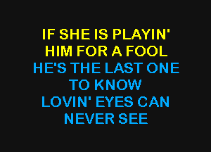 IF SHE IS PLAYIN'
HMFORAFOOL
HESTHELASTONE
'NDKNOM!
LOVIN' EYES CAN

NEVER SEE l