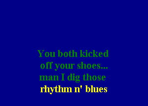You both kicked
off your shoes...
man I dig those
rhythm n' blues