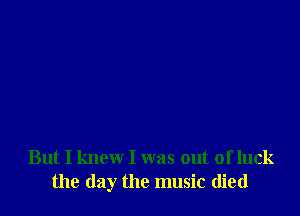 But I knew I was out of luck
the day the music died