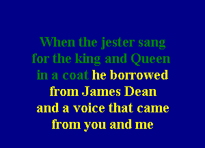 When the jester sang
for the king and Queen
in a coat he borrowed
from J ames Dean
and a voice that came
from you and me
