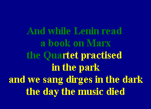 And While Lenin read
a book on Marx
the Quartet practised
in the park
and we sang dirges in the dark
the day the music died
