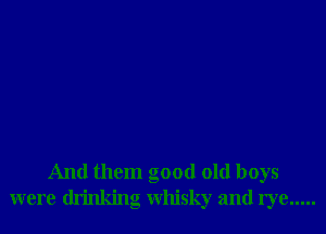 And them good old boys
were drinking whisky and rye .....